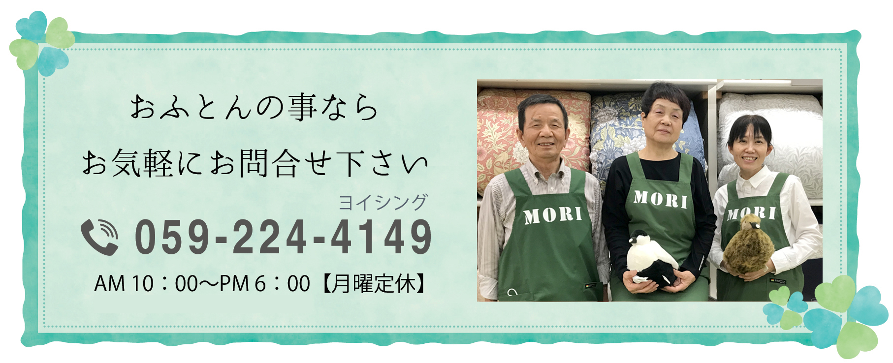 おふとんの事ならお気軽にお問合せ下さい。電話番号059-224-4149　営業時間　AM 10：00～PM 6：00(土曜日はAM10：00～PM6：30)【月曜定休】